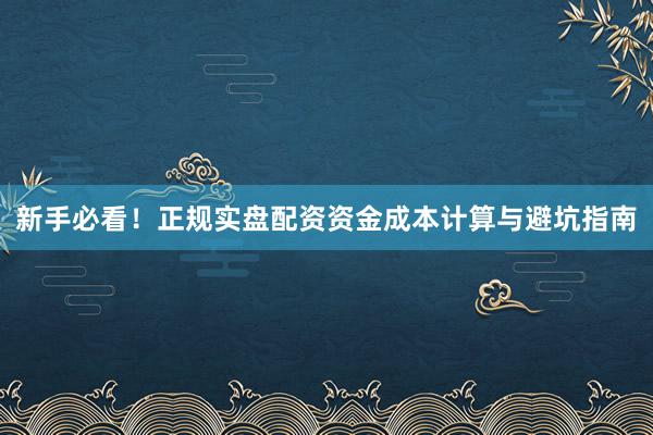 新手必看！正规实盘配资资金成本计算与避坑指南