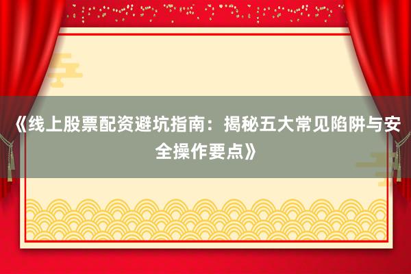 《线上股票配资避坑指南：揭秘五大常见陷阱与安全操作要点》