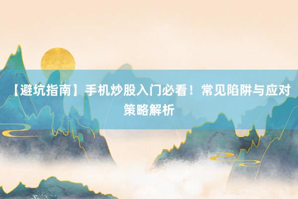【避坑指南】手机炒股入门必看！常见陷阱与应对策略解析