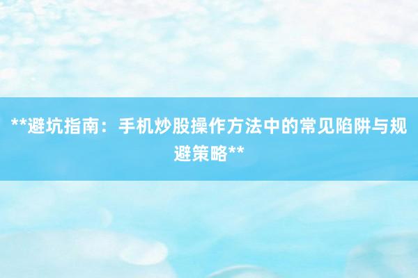 **避坑指南：手机炒股操作方法中的常见陷阱与规避策略**
