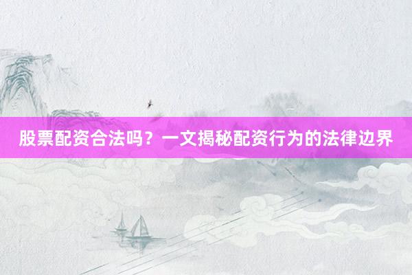 股票配资合法吗？一文揭秘配资行为的法律边界