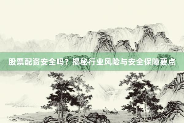 股票配资安全吗？揭秘行业风险与安全保障要点