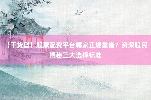 【干货型】股票配资平台哪家正规靠谱？资深股民揭秘三大选择标准