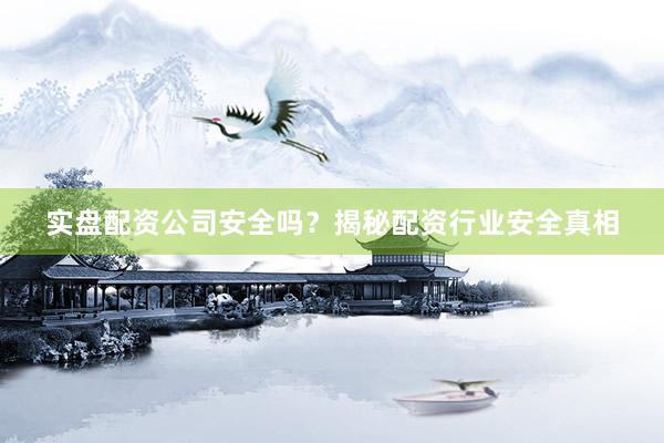 实盘配资公司安全吗？揭秘配资行业安全真相