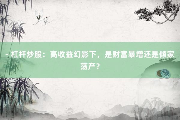 - 杠杆炒股：高收益幻影下，是财富暴增还是倾家荡产？