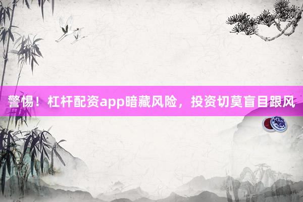 警惕！杠杆配资app暗藏风险，投资切莫盲目跟风