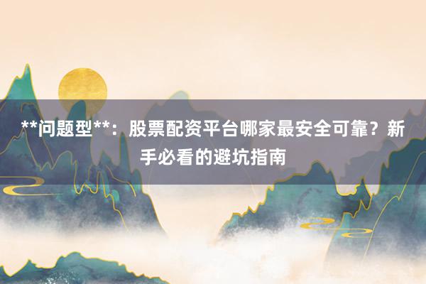 **问题型**：股票配资平台哪家最安全可靠？新手必看的避坑指南