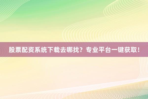 股票配资系统下载去哪找？专业平台一键获取！