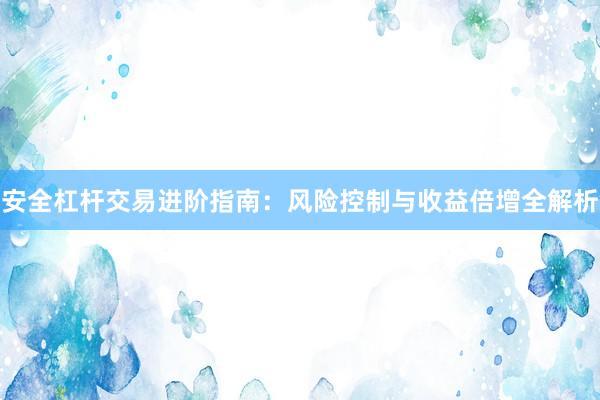 安全杠杆交易进阶指南：风险控制与收益倍增全解析