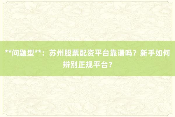 **问题型**：苏州股票配资平台靠谱吗？新手如何辨别正规平台？
