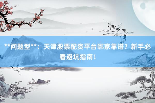 **问题型**：天津股票配资平台哪家靠谱？新手必看避坑指南！