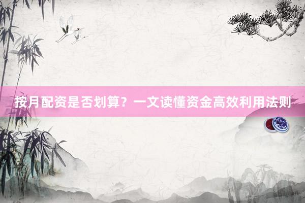 按月配资是否划算？一文读懂资金高效利用法则