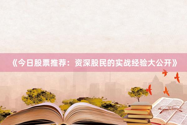 《今日股票推荐：资深股民的实战经验大公开》