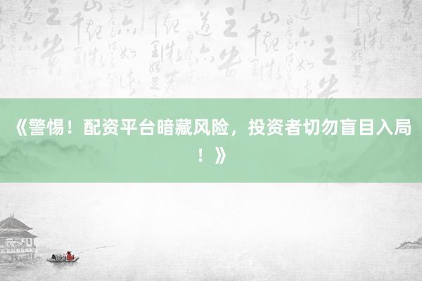 《警惕！配资平台暗藏风险，投资者切勿盲目入局！》