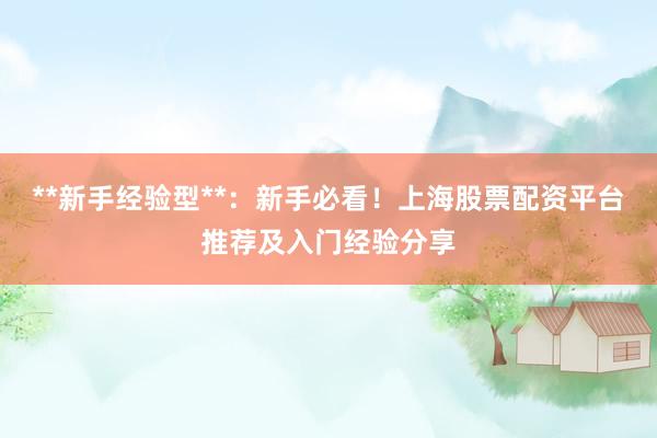 **新手经验型**：新手必看！上海股票配资平台推荐及入门经验分享