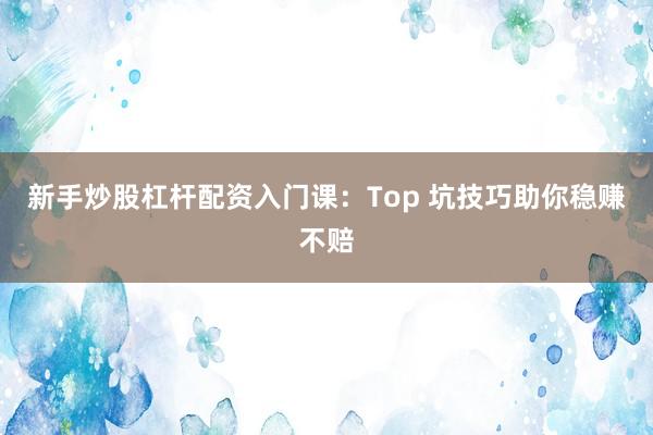 新手炒股杠杆配资入门课：Top 坑技巧助你稳赚不赔
