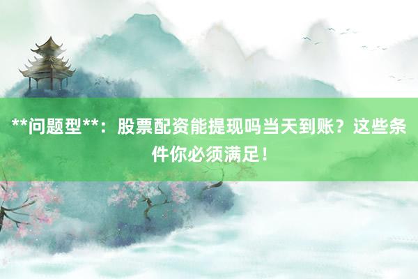 **问题型**：股票配资能提现吗当天到账？这些条件你必须满足！