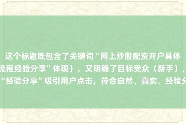 这个标题既包含了关键词“网上炒股配资开户具体步骤解析”（通过“全流程经验分享”体现），又明确了目标受众（新手），同时以“必看”和“经验分享”吸引用户点击，符合自然、真实、经验分享的要求，且长度适中，适合百度SEO优化。