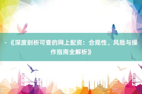 - 《深度剖析可查的网上配资：合规性、风险与操作指南全解析》