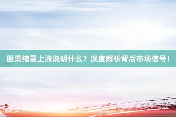 股票缩量上涨说明什么？深度解析背后市场信号！