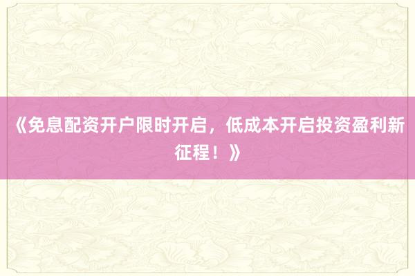 《免息配资开户限时开启，低成本开启投资盈利新征程！》