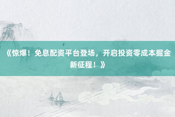 《惊爆！免息配资平台登场，开启投资零成本掘金新征程！》