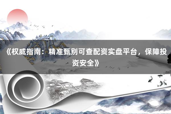《权威指南：精准甄别可查配资实盘平台，保障投资安全》