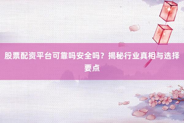 股票配资平台可靠吗安全吗？揭秘行业真相与选择要点