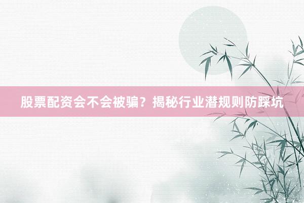 股票配资会不会被骗？揭秘行业潜规则防踩坑
