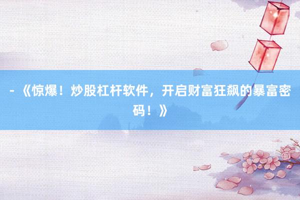 - 《惊爆！炒股杠杆软件，开启财富狂飙的暴富密码！》