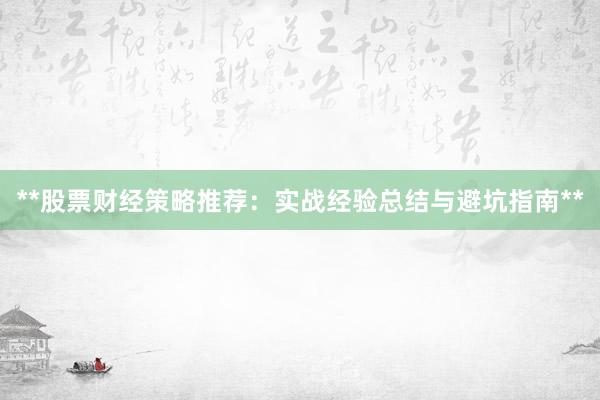 **股票财经策略推荐：实战经验总结与避坑指南**