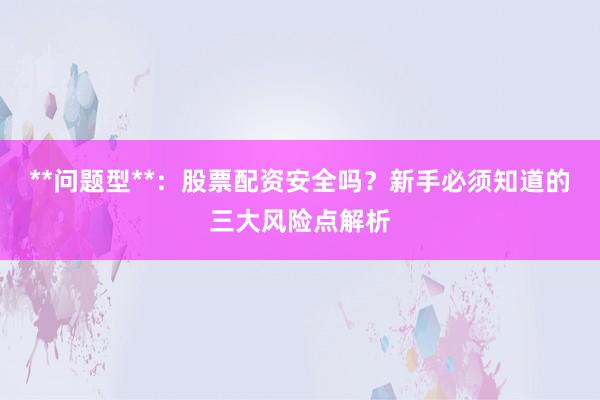 **问题型**：股票配资安全吗？新手必须知道的三大风险点解析
