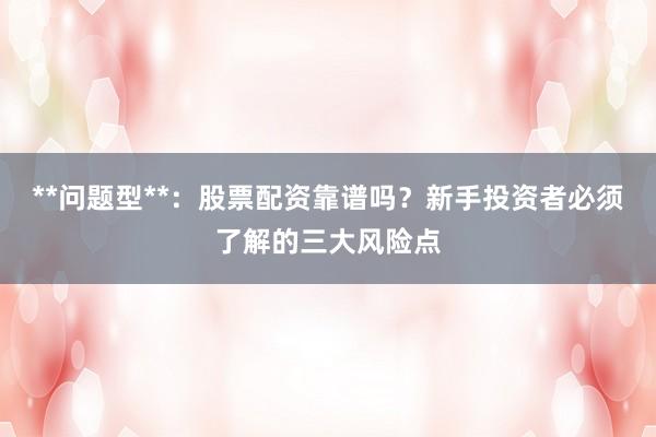 **问题型**：股票配资靠谱吗？新手投资者必须了解的三大风险点