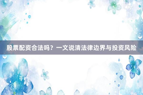 股票配资合法吗？一文说清法律边界与投资风险