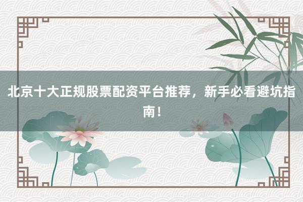 北京十大正规股票配资平台推荐，新手必看避坑指南！