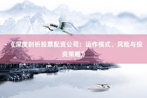 - 《深度剖析股票配资公司：运作模式、风险与投资策略》