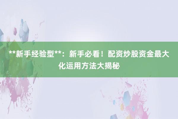 **新手经验型**：新手必看！配资炒股资金最大化运用方法大揭秘