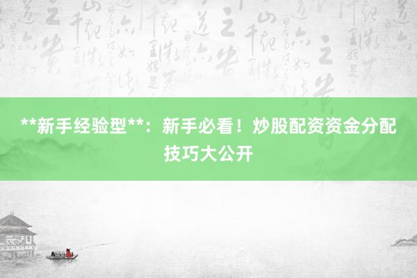 **新手经验型**：新手必看！炒股配资资金分配技巧大公开