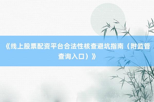 《线上股票配资平台合法性核查避坑指南（附监管查询入口）》