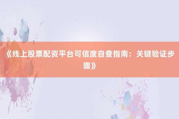 《线上股票配资平台可信度自查指南：关键验证步骤》