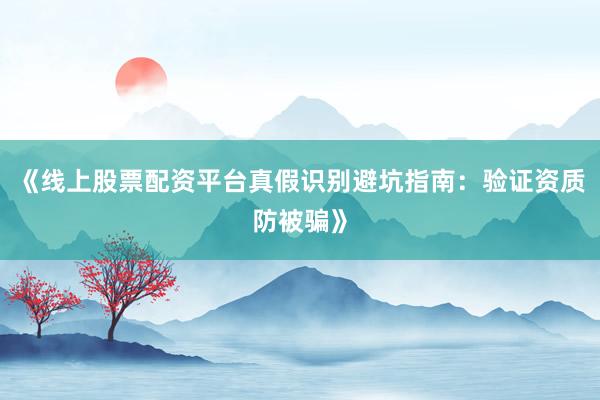 《线上股票配资平台真假识别避坑指南：验证资质防被骗》
