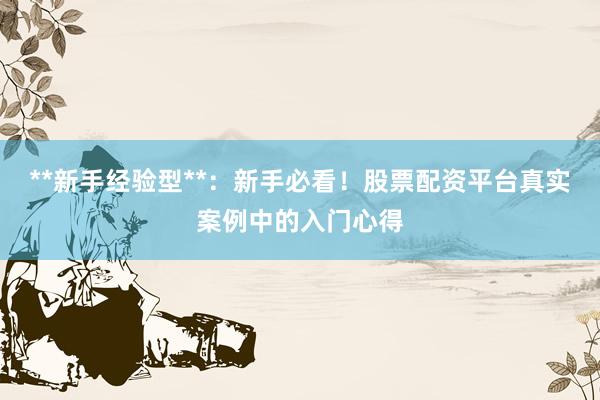 **新手经验型**：新手必看！股票配资平台真实案例中的入门心得