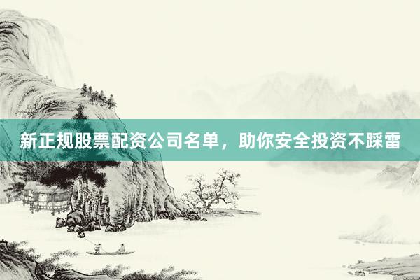 新正规股票配资公司名单，助你安全投资不踩雷