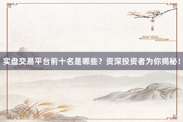 实盘交易平台前十名是哪些？资深投资者为你揭秘！