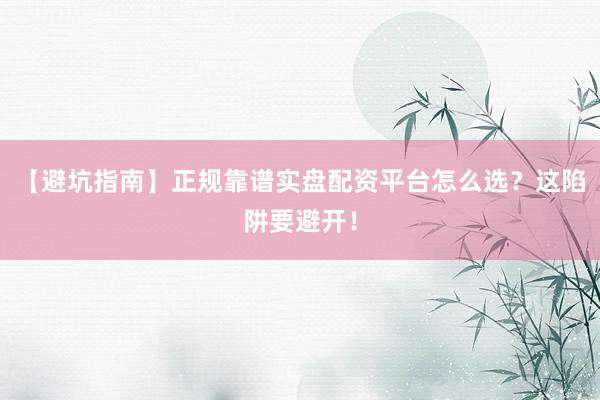 【避坑指南】正规靠谱实盘配资平台怎么选？这陷阱要避开！