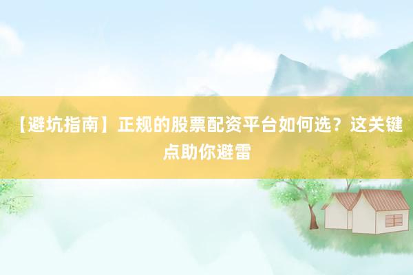 【避坑指南】正规的股票配资平台如何选？这关键点助你避雷