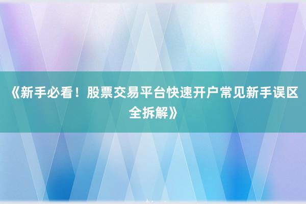 《新手必看！股票交易平台快速开户常见新手误区全拆解》