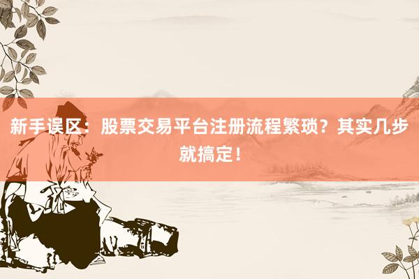 新手误区：股票交易平台注册流程繁琐？其实几步就搞定！