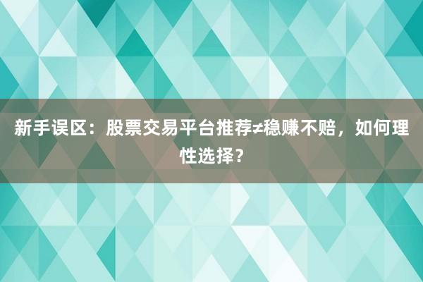 新手误区：股票交易平台推荐≠稳赚不赔，如何理性选择？
