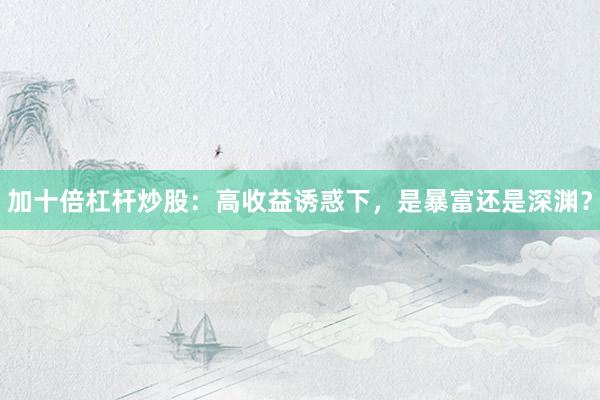 加十倍杠杆炒股：高收益诱惑下，是暴富还是深渊？